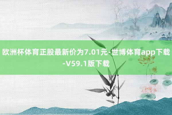 欧洲杯体育正股最新价为7.01元-世博体育app下载-V59.1版下载