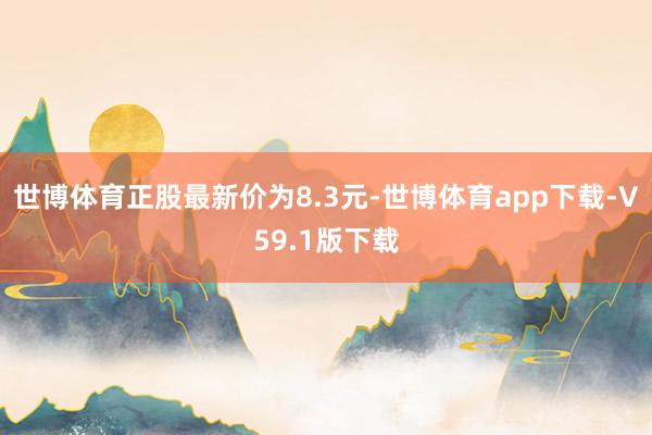 世博体育正股最新价为8.3元-世博体育app下载-V59.1版下载