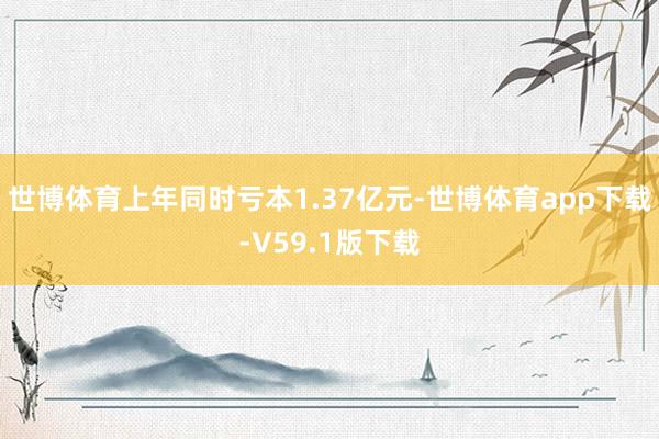 世博体育上年同时亏本1.37亿元-世博体育app下载-V59.1版下载