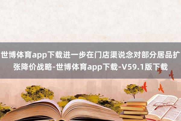 世博体育app下载进一步在门店渠说念对部分居品扩张降价战略-世博体育app下载-V59.1版下载