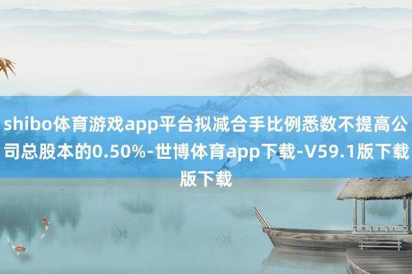 shibo体育游戏app平台拟减合手比例悉数不提高公司总股本的0.50%-世博体育app下载-V59.1版下载