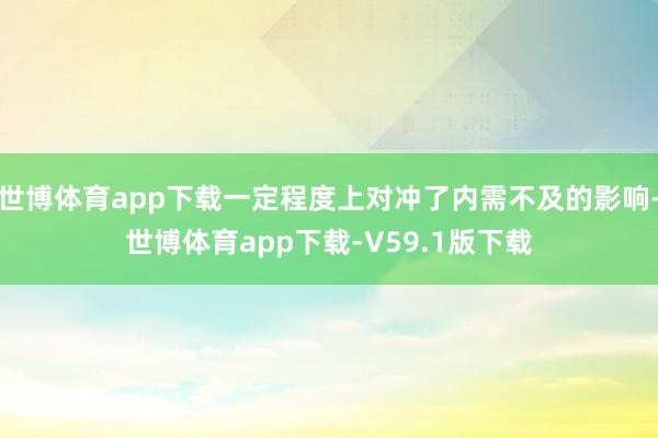 世博体育app下载一定程度上对冲了内需不及的影响-世博体育app下载-V59.1版下载