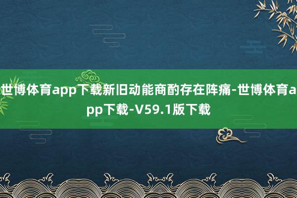 世博体育app下载新旧动能商酌存在阵痛-世博体育app下载-V59.1版下载