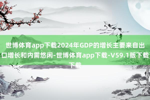 世博体育app下载2024年GDP的增长主要来自出口增长和内需悠闲-世博体育app下载-V59.1版下载
