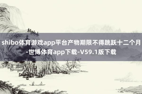 shibo体育游戏app平台产物期限不得跳跃十二个月-世博体育app下载-V59.1版下载