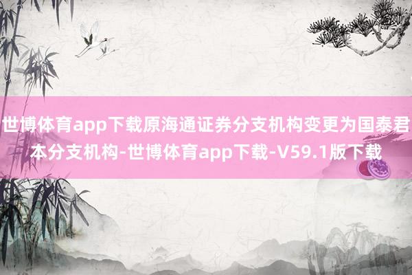 世博体育app下载原海通证券分支机构变更为国泰君本分支机构-世博体育app下载-V59.1版下载