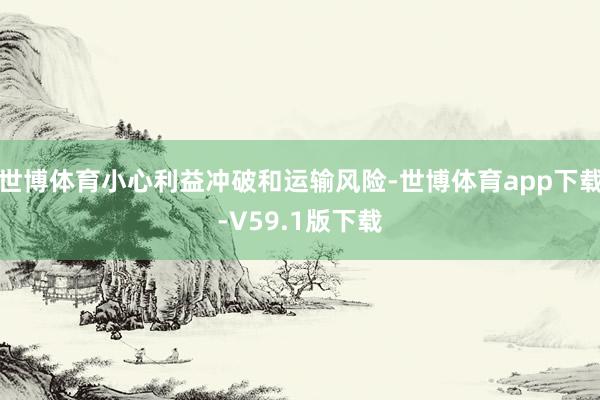 世博体育小心利益冲破和运输风险-世博体育app下载-V59.1版下载