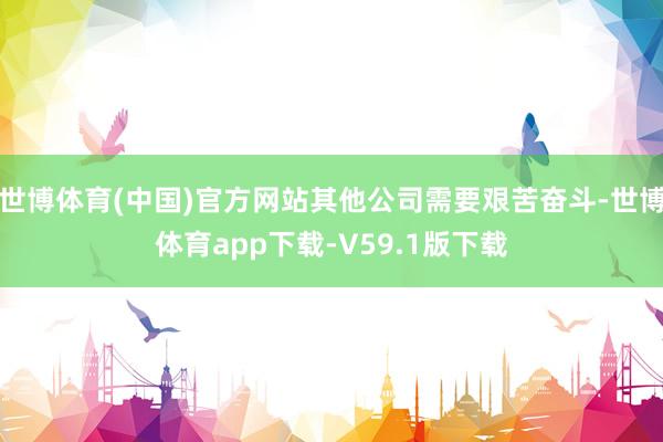 世博体育(中国)官方网站其他公司需要艰苦奋斗-世博体育app下载-V59.1版下载