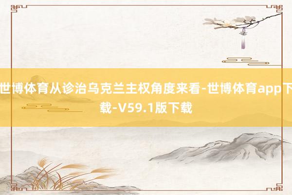 世博体育从诊治乌克兰主权角度来看-世博体育app下载-V59.1版下载