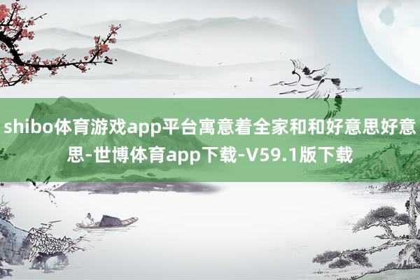 shibo体育游戏app平台寓意着全家和和好意思好意思-世博体育app下载-V59.1版下载