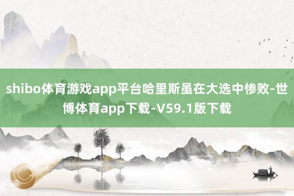 shibo体育游戏app平台哈里斯虽在大选中惨败-世博体育app下载-V59.1版下载