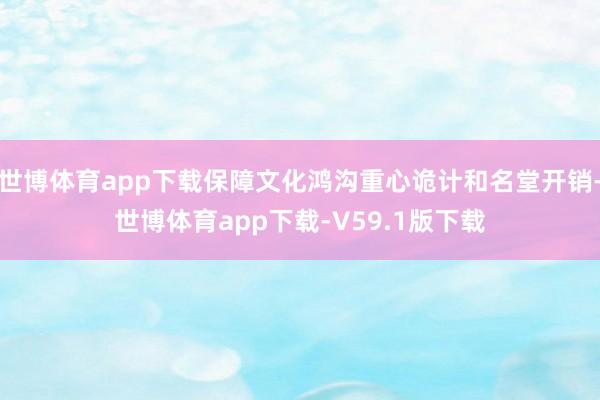 世博体育app下载保障文化鸿沟重心诡计和名堂开销-世博体育app下载-V59.1版下载