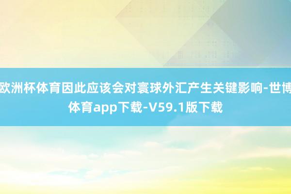 欧洲杯体育因此应该会对寰球外汇产生关键影响-世博体育app下载-V59.1版下载
