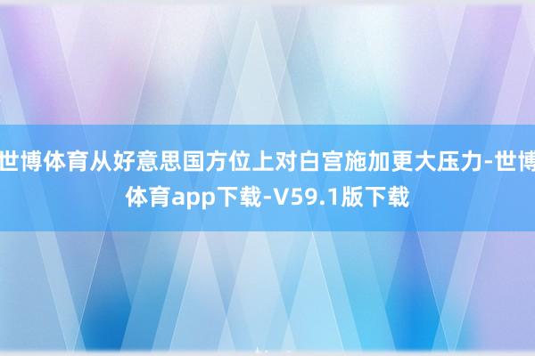世博体育从好意思国方位上对白宫施加更大压力-世博体育app下载-V59.1版下载