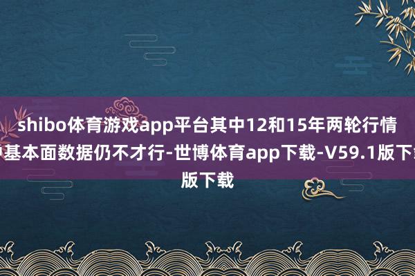 shibo体育游戏app平台其中12和15年两轮行情中基本面数据仍不才行-世博体育app下载-V59.1版下载