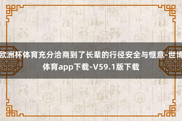 欧洲杯体育充分洽商到了长辈的行径安全与惬意-世博体育app下载-V59.1版下载