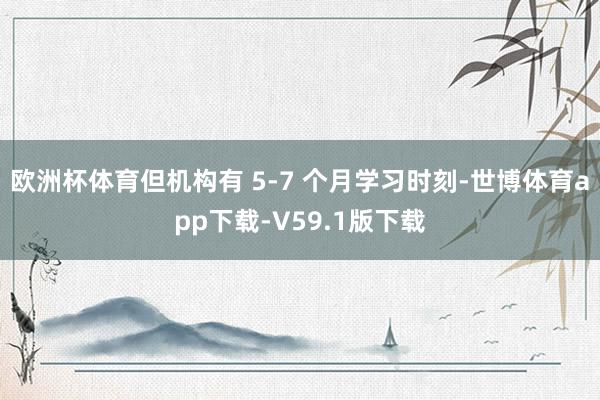 欧洲杯体育但机构有 5-7 个月学习时刻-世博体育app下载-V59.1版下载