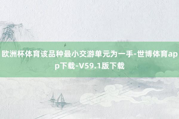 欧洲杯体育该品种最小交游单元为一手-世博体育app下载-V59.1版下载