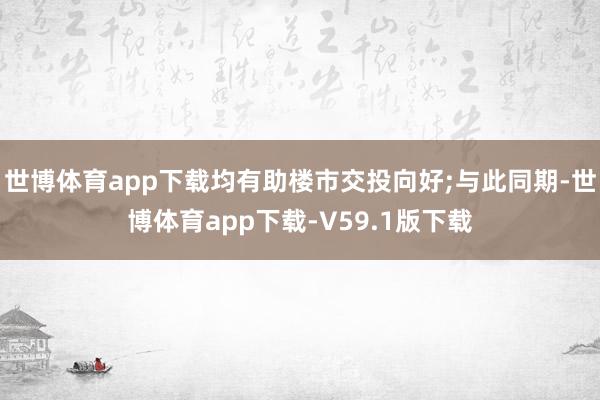 世博体育app下载均有助楼市交投向好;与此同期-世博体育app下载-V59.1版下载