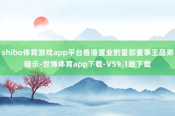 shibo体育游戏app平台香港置业酌量部董事王品弟暗示-世博体育app下载-V59.1版下载