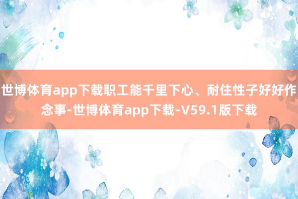 世博体育app下载职工能千里下心、耐住性子好好作念事-世博体育app下载-V59.1版下载