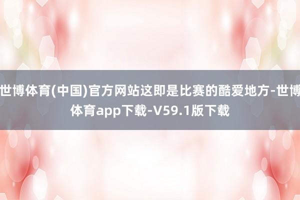 世博体育(中国)官方网站这即是比赛的酷爱地方-世博体育app下载-V59.1版下载