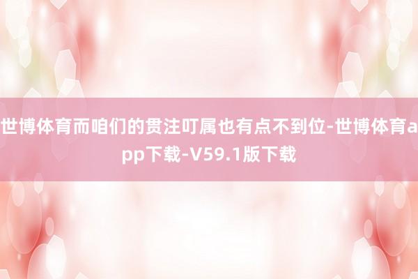世博体育而咱们的贯注叮属也有点不到位-世博体育app下载-V59.1版下载