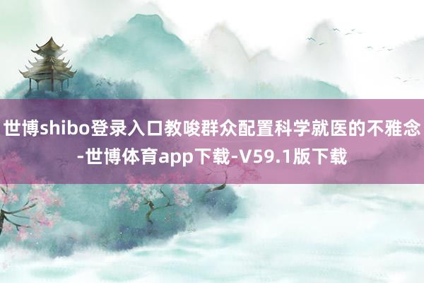 世博shibo登录入口教唆群众配置科学就医的不雅念-世博体育app下载-V59.1版下载