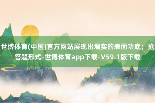 世博体育(中国)官方网站展现出塌实的表面功底；抢答题形式-世博体育app下载-V59.1版下载
