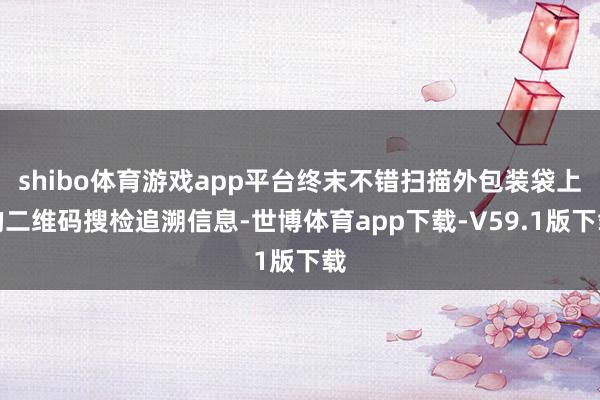shibo体育游戏app平台终末不错扫描外包装袋上的二维码搜检追溯信息-世博体育app下载-V59.1版下载
