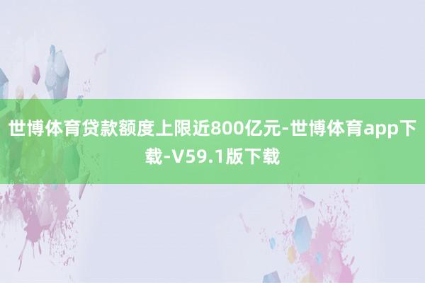 世博体育贷款额度上限近800亿元-世博体育app下载-V59.1版下载