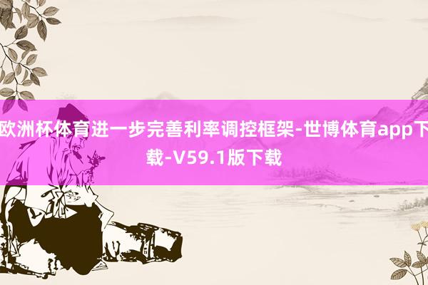 欧洲杯体育进一步完善利率调控框架-世博体育app下载-V59.1版下载