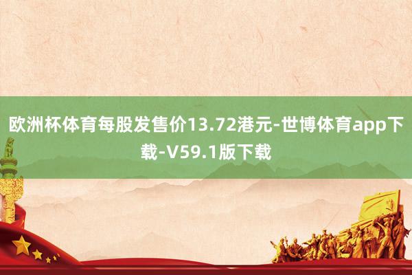 欧洲杯体育每股发售价13.72港元-世博体育app下载-V59.1版下载