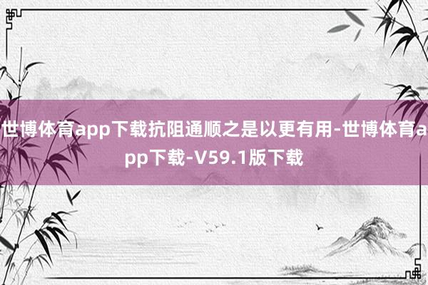 世博体育app下载抗阻通顺之是以更有用-世博体育app下载-V59.1版下载