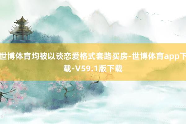 世博体育均被以谈恋爱格式套路买房-世博体育app下载-V59.1版下载