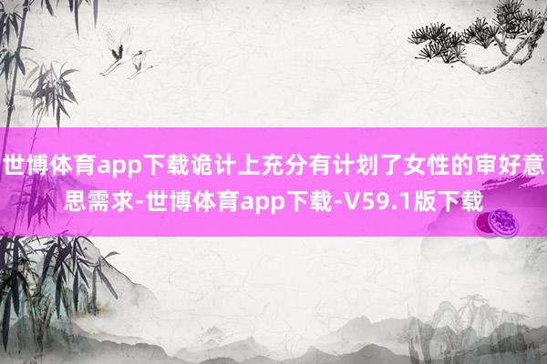 世博体育app下载诡计上充分有计划了女性的审好意思需求-世博体育app下载-V59.1版下载