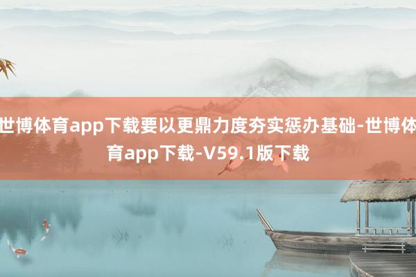 世博体育app下载要以更鼎力度夯实惩办基础-世博体育app下载-V59.1版下载