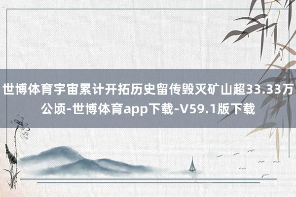 世博体育宇宙累计开拓历史留传毁灭矿山超33.33万公顷-世博体育app下载-V59.1版下载
