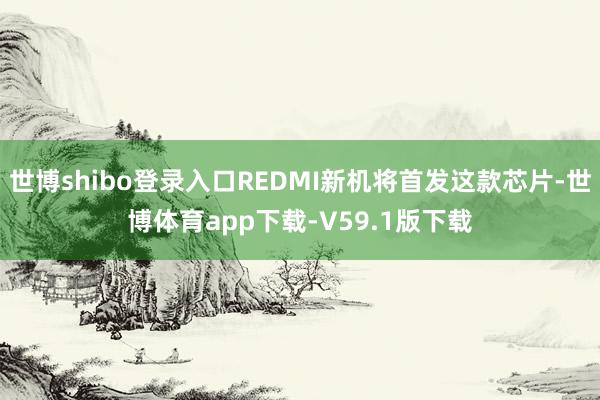 世博shibo登录入口REDMI新机将首发这款芯片-世博体育app下载-V59.1版下载