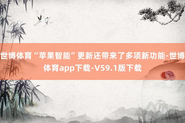 世博体育“苹果智能”更新还带来了多项新功能-世博体育app下载-V59.1版下载