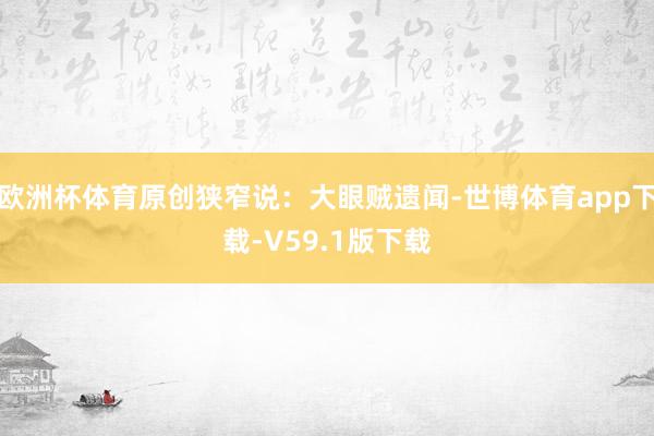 欧洲杯体育原创狭窄说：大眼贼遗闻-世博体育app下载-V59.1版下载