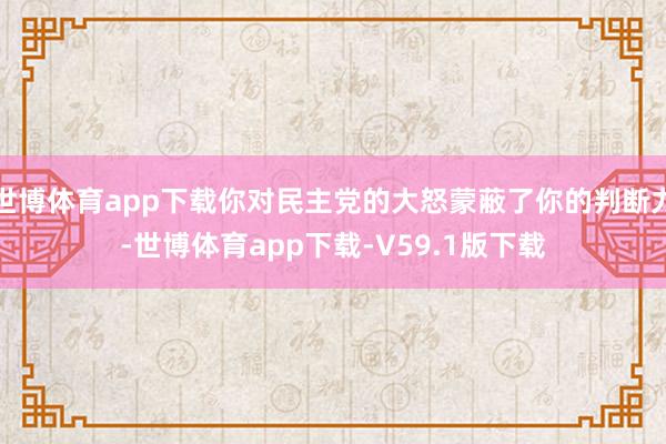 世博体育app下载你对民主党的大怒蒙蔽了你的判断力-世博体育app下载-V59.1版下载