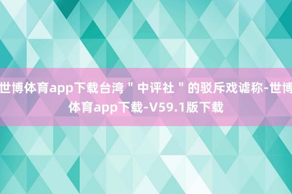 世博体育app下载台湾＂中评社＂的驳斥戏谑称-世博体育app下载-V59.1版下载