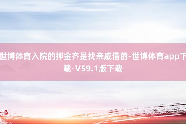 世博体育入院的押金齐是找亲戚借的-世博体育app下载-V59.1版下载