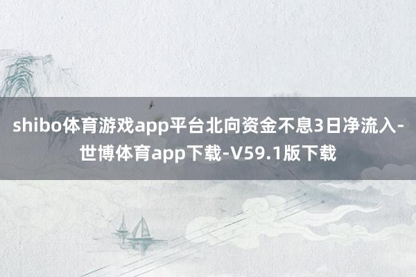shibo体育游戏app平台北向资金不息3日净流入-世博体育app下载-V59.1版下载