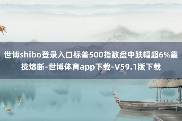 世博shibo登录入口标普500指数盘中跌幅超6%靠拢熔断-世博体育app下载-V59.1版下载
