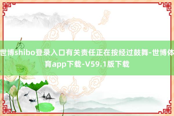 世博shibo登录入口有关责任正在按经过鼓舞-世博体育app下载-V59.1版下载