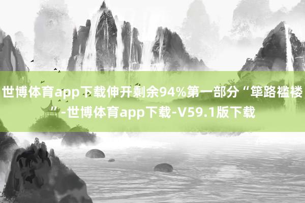 世博体育app下载伸开剩余94%第一部分“筚路褴褛”-世博体育app下载-V59.1版下载