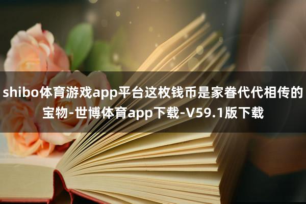 shibo体育游戏app平台这枚钱币是家眷代代相传的宝物-世博体育app下载-V59.1版下载
