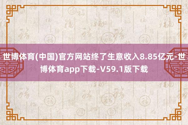 世博体育(中国)官方网站终了生意收入8.85亿元-世博体育app下载-V59.1版下载